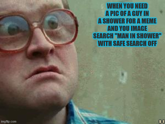 True Story | WHEN YOU NEED A PIC OF A GUY IN A SHOWER FOR A MEME AND YOU IMAGE SEARCH "MAN IN SHOWER" WITH SAFE SEARCH OFF; S_E | image tagged in shocked face | made w/ Imgflip meme maker