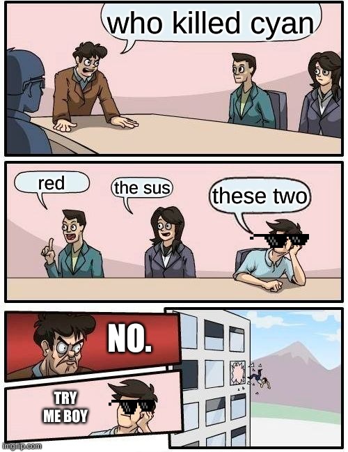 Boardroom Meeting Suggestion Meme | who killed cyan; red; the sus; these two; NO. TRY ME BOY | image tagged in memes,boardroom meeting suggestion | made w/ Imgflip meme maker