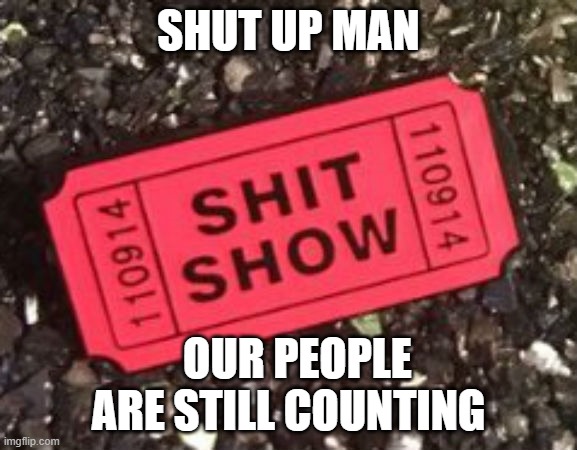 biden shit show | SHUT UP MAN; OUR PEOPLE ARE STILL COUNTING | image tagged in shit show | made w/ Imgflip meme maker