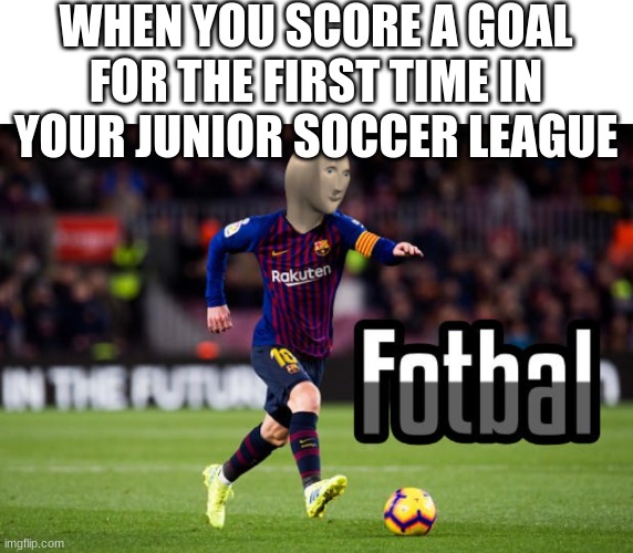 Fotbal | WHEN YOU SCORE A GOAL FOR THE FIRST TIME IN YOUR JUNIOR SOCCER LEAGUE | image tagged in fotbal | made w/ Imgflip meme maker