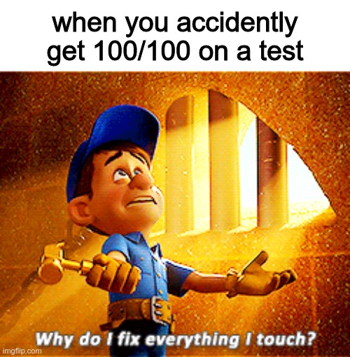 true tho | when you accidently get 100/100 on a test | image tagged in why do i fix everything i touch | made w/ Imgflip meme maker