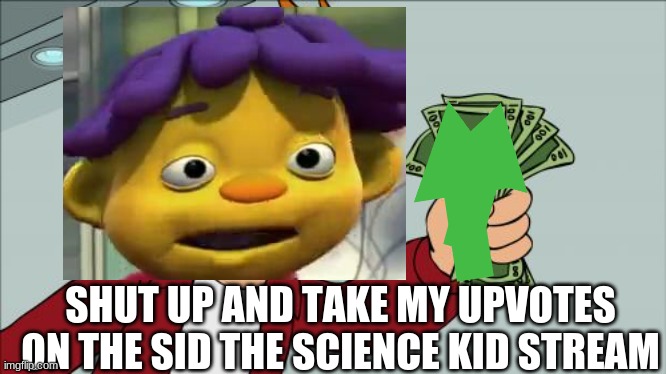 sid the stream | SHUT UP AND TAKE MY UPVOTES ON THE SID THE SCIENCE KID STREAM | image tagged in shut up and take my money fry,science rules | made w/ Imgflip meme maker