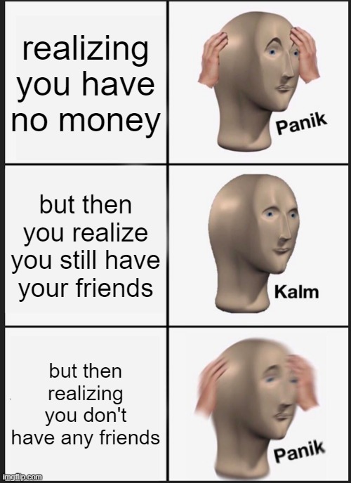 my mid life crises | realizing you have no money; but then you realize you still have your friends; but then realizing you don't have any friends | image tagged in memes,panik kalm panik | made w/ Imgflip meme maker