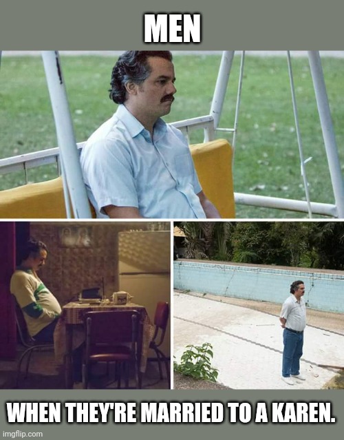 Please donate to the Karen relief fund and help end the needless scenes. | MEN; WHEN THEY'RE MARRIED TO A KAREN. | image tagged in memes,sad pablo escobar | made w/ Imgflip meme maker