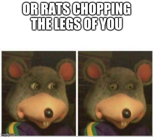 chuck e cheese rat stare | OR RATS CHOPPING THE LEGS OF YOU | image tagged in chuck e cheese rat stare | made w/ Imgflip meme maker
