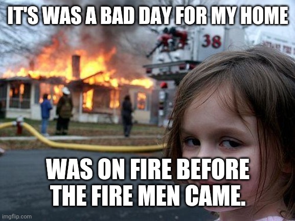 Disaster Girl | IT'S WAS A BAD DAY FOR MY HOME; WAS ON FIRE BEFORE THE FIRE MEN CAME. | image tagged in memes,disaster girl | made w/ Imgflip meme maker