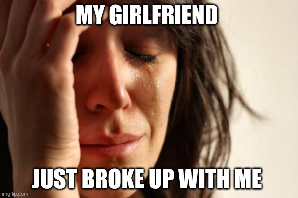First World Problems |  MY GIRLFRIEND; JUST BROKE UP WITH ME | image tagged in memes,first world problems,girlfriend,broken heart | made w/ Imgflip meme maker