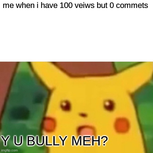 Surprised Pikachu | me when i have 100 veiws but 0 commets; Y U BULLY MEH? | image tagged in memes,surprised pikachu | made w/ Imgflip meme maker