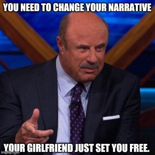 Dr Phil | YOU NEED TO CHANGE YOUR NARRATIVE YOUR GIRLFRIEND JUST SET YOU FREE. | image tagged in dr phil | made w/ Imgflip meme maker