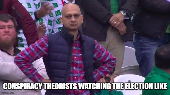 Conspiracy theorists be like | CONSPIRACY THEORISTS WATCHING THE ELECTION LIKE | image tagged in election 2020 | made w/ Imgflip meme maker