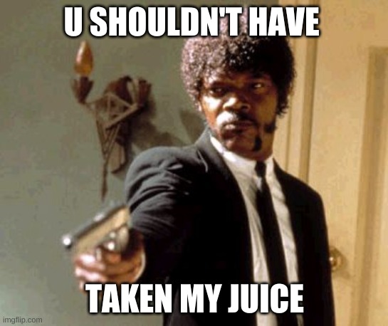 HOW COULD U | U SHOULDN'T HAVE; TAKEN MY JUICE | image tagged in memes,say that again i dare you | made w/ Imgflip meme maker