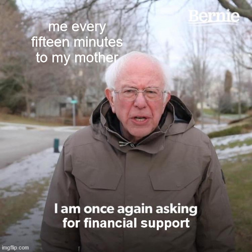 Bernie I Am Once Again Asking For Your Support | me every fifteen minutes to my mother; for financial support | image tagged in memes,bernie i am once again asking for your support | made w/ Imgflip meme maker