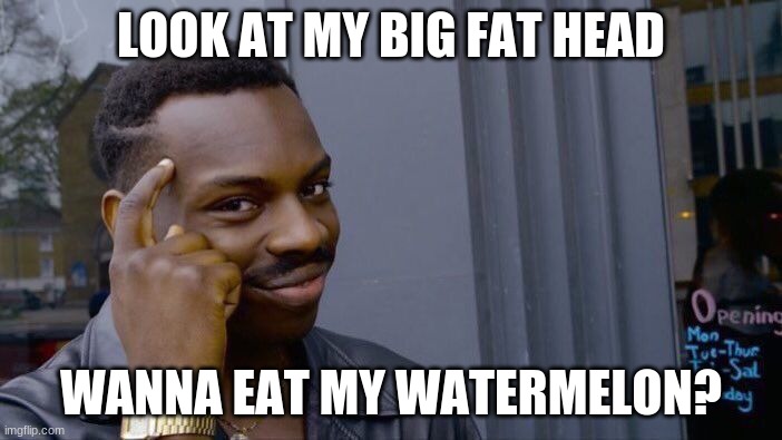 Roll Safe Think About It Meme | LOOK AT MY BIG FAT HEAD; WANNA EAT MY WATERMELON? | image tagged in memes,roll safe think about it | made w/ Imgflip meme maker