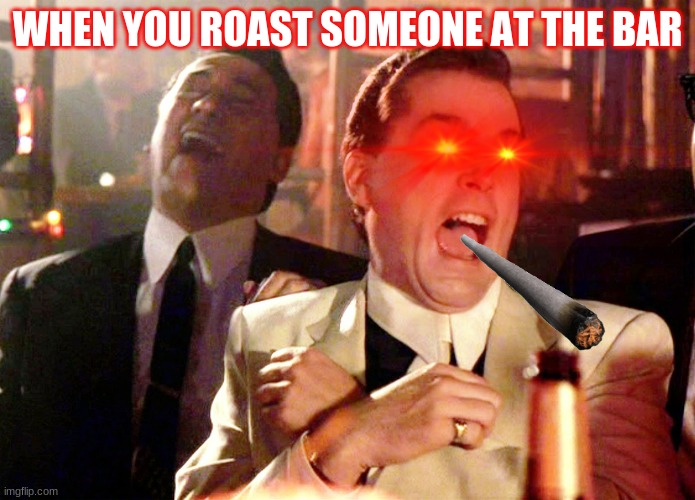 #me and meh friends | WHEN YOU ROAST SOMEONE AT THE BAR | image tagged in memes | made w/ Imgflip meme maker