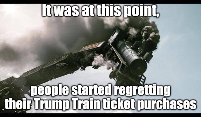 All aboard the Trump Train! | It was at this point, people started regretting their Trump Train ticket purchases | image tagged in donald trump,trump train,trump 2020,2020 elections | made w/ Imgflip meme maker