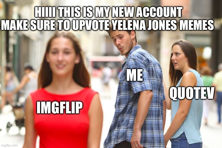 Hai dis mah new account like said in the meme plz upvote my old memes yelena jones was mah old account | HIIII THIS IS MY NEW ACCOUNT MAKE SURE TO UPVOTE YELENA JONES MEMES; ME; QUOTEV; IMGFLIP | image tagged in memes,distracted boyfriend | made w/ Imgflip meme maker