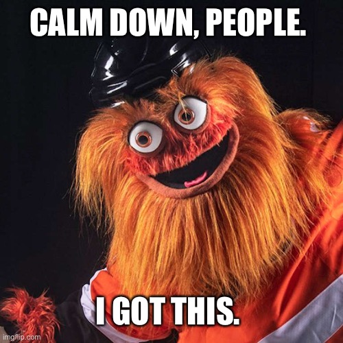 Gritty | CALM DOWN, PEOPLE. I GOT THIS. | image tagged in gritty | made w/ Imgflip meme maker