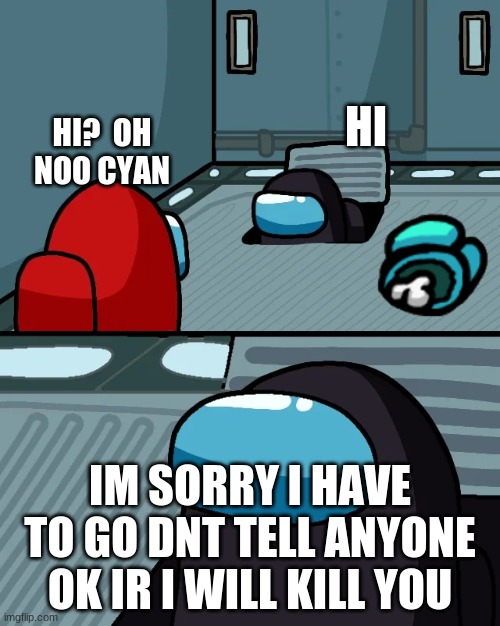 impostor of the vent | HI; HI?  OH NOO CYAN; IM SORRY I HAVE TO GO DNT TELL ANYONE OK IR I WILL KILL YOU | image tagged in impostor of the vent | made w/ Imgflip meme maker