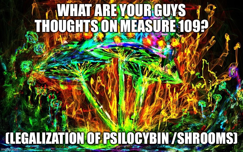 Yay! | WHAT ARE YOUR GUYS THOUGHTS ON MEASURE 109? (LEGALIZATION OF PSILOCYBIN /SHROOMS) | image tagged in shrooms,legalization | made w/ Imgflip meme maker