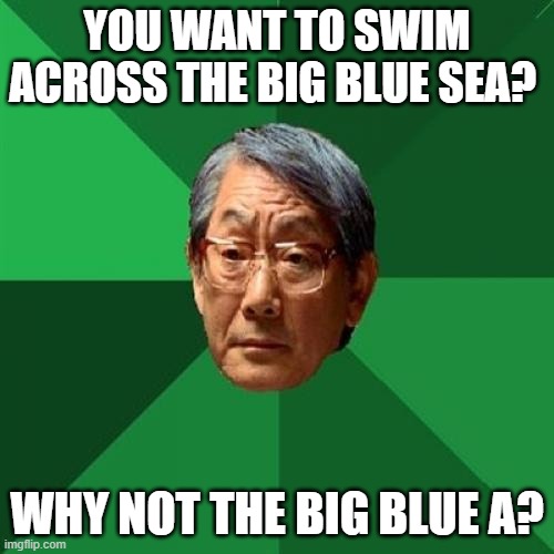 High Expectations Asian Father Meme | YOU WANT TO SWIM ACROSS THE BIG BLUE SEA? WHY NOT THE BIG BLUE A? | image tagged in memes,high expectations asian father | made w/ Imgflip meme maker