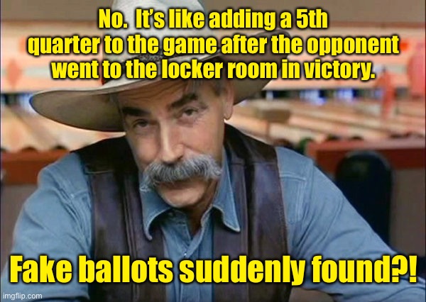 Sam Elliott special kind of stupid | No.  It’s like adding a 5th quarter to the game after the opponent went to the locker room in victory. Fake ballots suddenly found?! | image tagged in sam elliott special kind of stupid | made w/ Imgflip meme maker