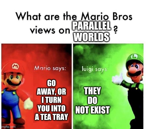 Mario Bros Views | PARALLEL WORLDS; GO AWAY, OR I TURN YOU INTO A TEA TRAY; THEY DO NOT EXIST | image tagged in mario bros views | made w/ Imgflip meme maker