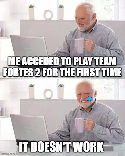 Hide the Pain Harold | ME ACCEDED TO PLAY TEAM FORTES 2 FOR THE FIRST TIME; IT DOESN'T WORK | image tagged in memes,hide the pain harold | made w/ Imgflip meme maker