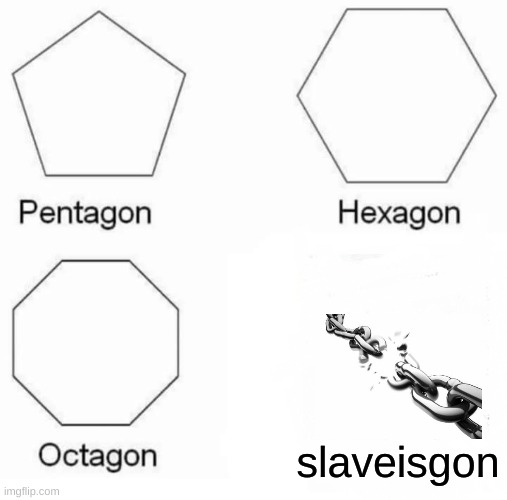 Pentagon Hexagon Octagon | slaveisgon | image tagged in memes,pentagon hexagon octagon | made w/ Imgflip meme maker