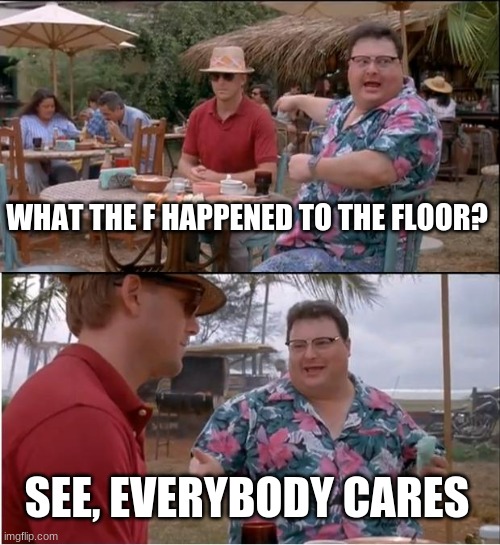 An interesting title | WHAT THE F HAPPENED TO THE FLOOR? SEE, EVERYBODY CARES | image tagged in memes,see nobody cares | made w/ Imgflip meme maker