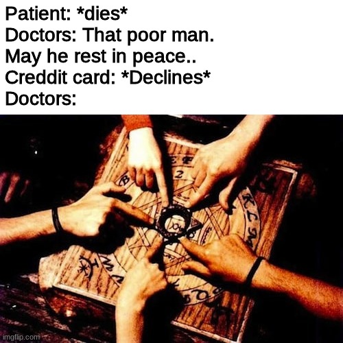 no free healthcare even beyond the grave | Patient: *dies*
Doctors: That poor man. 
May he rest in peace..
Creddit card: *Declines*
Doctors: | image tagged in doctors | made w/ Imgflip meme maker