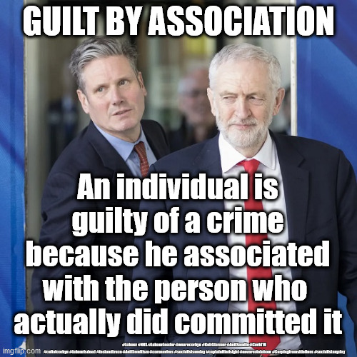 Starmer - Guilt by Association | GUILT BY ASSOCIATION; An individual is guilty of a crime because he associated with the person who 
actually did committed it; #Labour #NHS #LabourLeader #wearecorbyn #KeirStarmer #AntiSemite #Covid19 #cultofcorbyn #labourisdead #testandtrace #AntiSemitism #coronavirus #socialistsunday #captainHindsight #nevervotelabour #Carpingfromsidelines #socialistanyday | image tagged in antisemitiem antisemite,nhs test track trace,captain hindsight abstain,starmer corbyn labour,cultofcorbyn,guilt by association | made w/ Imgflip meme maker