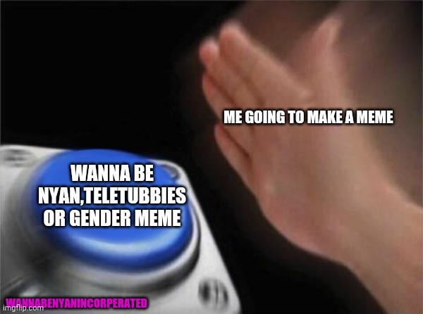 I now use a watermark so no one can repost it. | ME GOING TO MAKE A MEME; WANNA BE NYAN,TELETUBBIES OR GENDER MEME; WANNABENYANINCORPERATED | image tagged in memes,blank nut button,wanna be nyan,teletubbies,gender | made w/ Imgflip meme maker