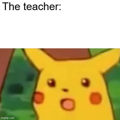 Surprised Pikachu Meme | The teacher: | image tagged in memes,surprised pikachu | made w/ Imgflip meme maker