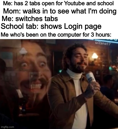 Me: has 2 tabs open for Youtube and school; Mom: walks in to see what I'm doing; Me: switches tabs; School tab: shows Login page; Me who's been on the computer for 3 hours: | image tagged in blank white template,screaming inside | made w/ Imgflip meme maker