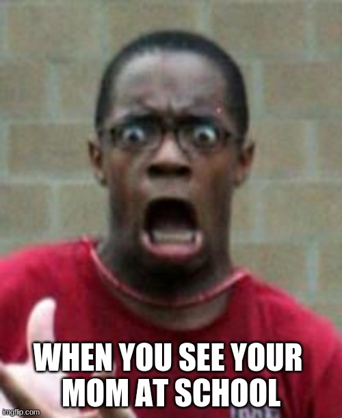 Mom at School | WHEN YOU SEE YOUR 
MOM AT SCHOOL | image tagged in funny,moms,oh no | made w/ Imgflip meme maker