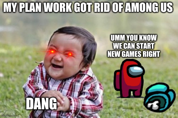 Evil Toddler | MY PLAN WORK GOT RID OF AMONG US; UMM YOU KNOW WE CAN START NEW GAMES RIGHT; DANG | image tagged in memes,evil toddler | made w/ Imgflip meme maker
