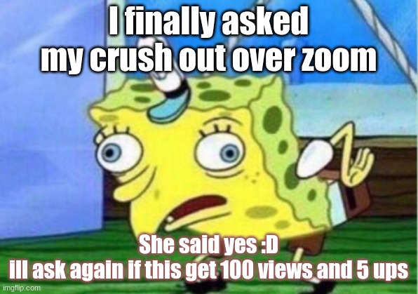 Mocking Spongebob Meme | I finally asked my crush out over zoom; She said yes :D
ill ask again if this get 100 views and 5 ups | image tagged in memes,mocking spongebob | made w/ Imgflip meme maker