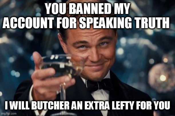 Leonardo Dicaprio Cheers Meme | YOU BANNED MY ACCOUNT FOR SPEAKING TRUTH; I WILL BUTCHER AN EXTRA LEFTY FOR YOU | image tagged in memes,leonardo dicaprio cheers | made w/ Imgflip meme maker