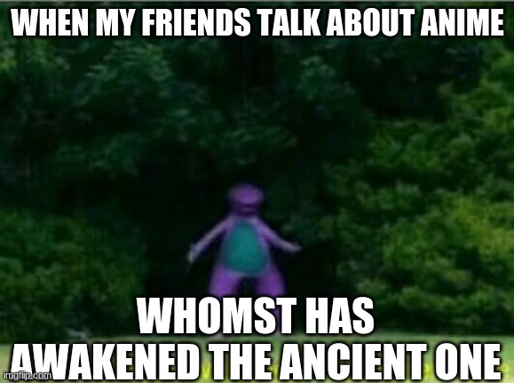 its so true |  WHEN MY FRIENDS TALK ABOUT ANIME; WHOMST HAS AWAKENED THE ANCIENT ONE | image tagged in whomst has awakened the ancient one | made w/ Imgflip meme maker