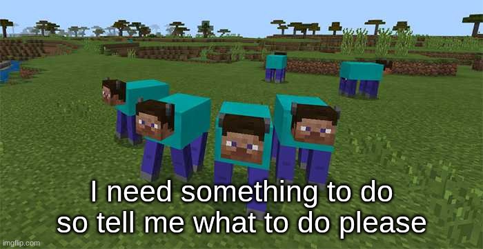 please- | I need something to do so tell me what to do please | image tagged in me and the boys | made w/ Imgflip meme maker