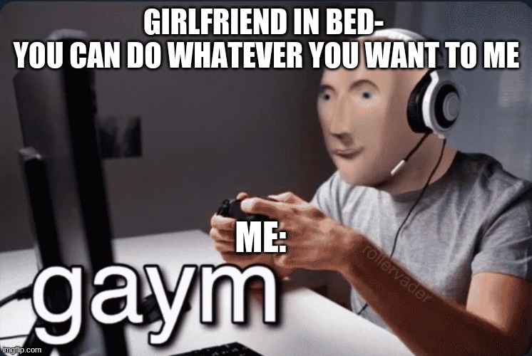 Gaym | GIRLFRIEND IN BED- 
YOU CAN DO WHATEVER YOU WANT TO ME; ME: | image tagged in gaym | made w/ Imgflip meme maker