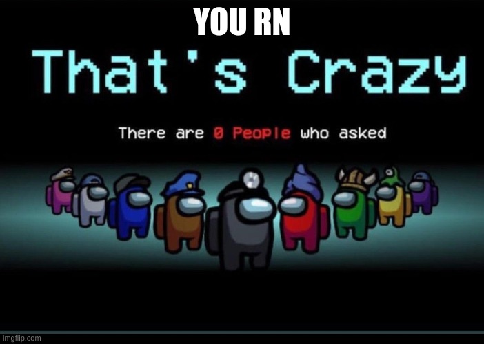 There are zero people who asked | YOU RN | image tagged in there are zero people who asked | made w/ Imgflip meme maker