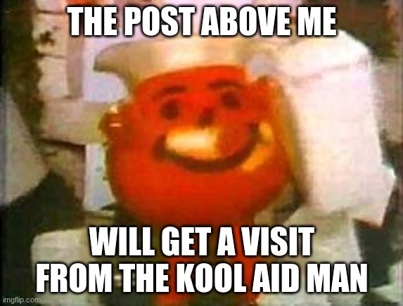 Kool aid man | THE POST ABOVE ME; WILL GET A VISIT FROM THE KOOL AID MAN | image tagged in kool aid man | made w/ Imgflip meme maker