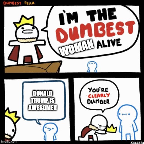 dumbest woman alive meme to do with Donald Trump | WOMAN; DONALD TRUMP IS AWESOME!! | image tagged in i'm the dumbest man alive | made w/ Imgflip meme maker