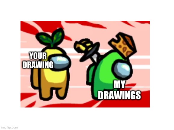 YOUR DRAWING MY DRAWINGS | made w/ Imgflip meme maker