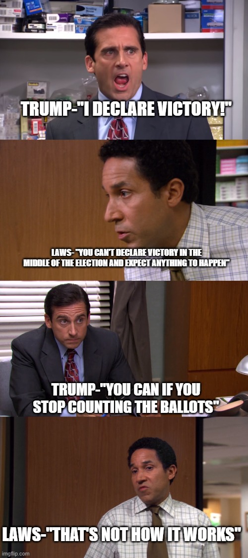 I Declare Bankruptcy | TRUMP-"I DECLARE VICTORY!"; LAWS- "YOU CAN'T DECLARE VICTORY IN THE MIDDLE OF THE ELECTION AND EXPECT ANYTHING TO HAPPEN"; TRUMP-"YOU CAN IF YOU STOP COUNTING THE BALLOTS"; LAWS-"THAT'S NOT HOW IT WORKS" | image tagged in i declare bankruptcy | made w/ Imgflip meme maker