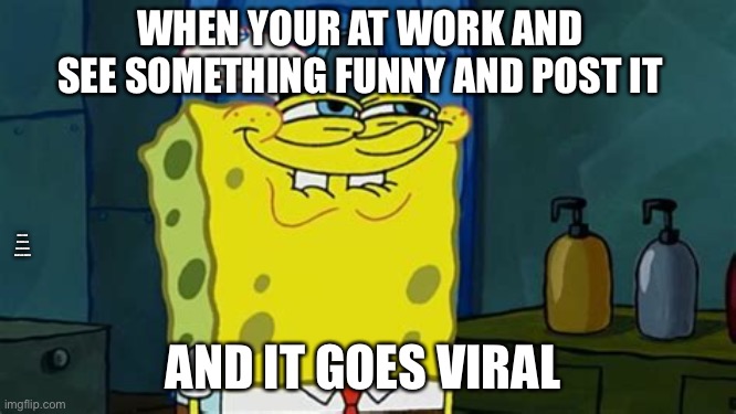 Just Nailed It | WHEN YOUR AT WORK AND SEE SOMETHING FUNNY AND POST IT; WHEN YOUR AT WORK AND SEE SOMETHING FUNNY AND POST IT; AND IT GOES VIRAL | image tagged in spongebob,spongebob memes,dont you squidward,gaming,gaming memes | made w/ Imgflip meme maker