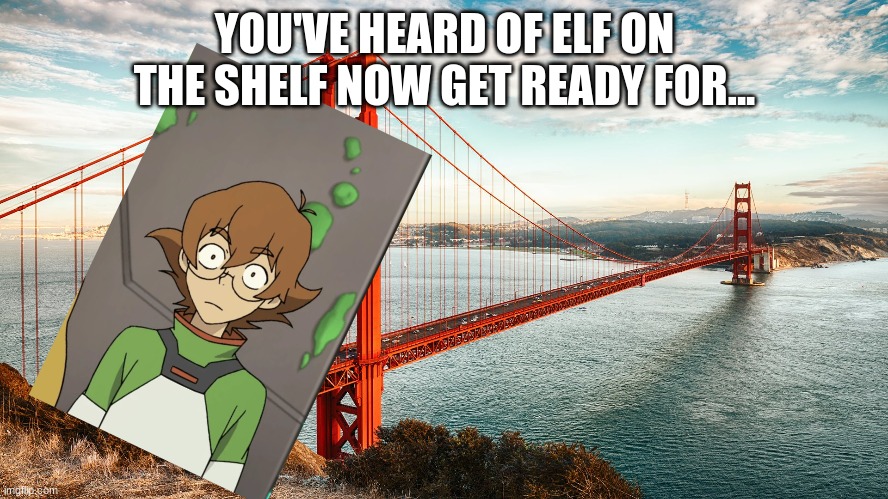 You've heard of elf on the shelf now get ready for... | YOU'VE HEARD OF ELF ON THE SHELF NOW GET READY FOR... | image tagged in voltron | made w/ Imgflip meme maker