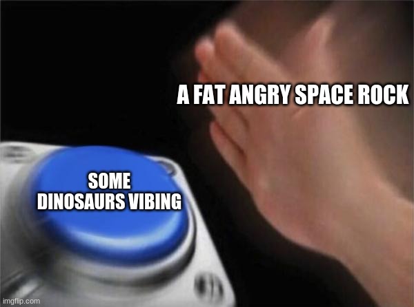 Blank Nut Button | A FAT ANGRY SPACE ROCK; SOME DINOSAURS VIBING | image tagged in memes,blank nut button | made w/ Imgflip meme maker