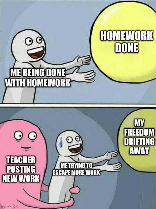 How School Works | HOMEWORK DONE; ME BEING DONE WITH HOMEWORK; MY FREEDOM DRIFTING AWAY; TEACHER POSTING NEW WORK; ME TRYING TO ESCAPE MORE WORK | image tagged in memes,running away balloon | made w/ Imgflip meme maker